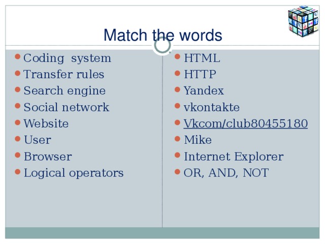 Match the words Coding system Transfer rules Search engine Social network Website User Browser Logical operators  HTML HTTP Yandex vkontakte Vkcom/club80455180 Mike Internet Explorer OR, AND, NOT  