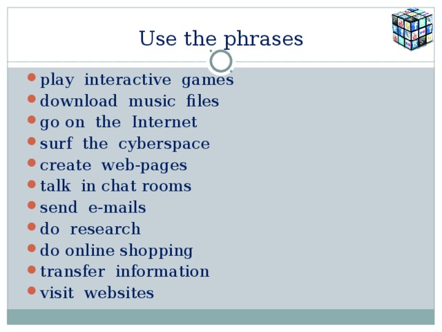 Use the phrases play interactive games download music files go on the Internet surf the cyberspace create web-pages talk in chat rooms send e-mails do research do online shopping transfer information visit websites 