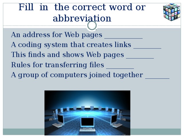 Fill in the correct word or abbreviation An address for Web pages ___________ A coding system that creates links ________ This finds and shows Web pages ________ Rules for transferring files ________ A group of computers joined together _______   