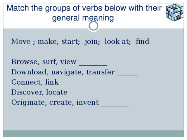 Match the groups of verbs below with their general meaning Move  ; make, start; join; look at; find Browse, surf, view ________ Download, navigate, transfer ______ Connect, link _______ Discover, locate _______ Originate, create, invent ________ 