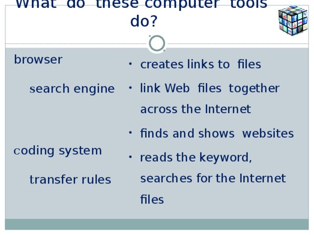 What do these computer tools do?   browser   s earch engine  c oding system t ransfer rules creates links to files link Web files together across the Internet finds and shows websites reads the keyword, searches for the Internet files  