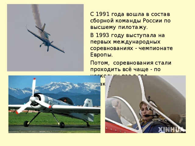 С 1991 года вошла в состав сборной команды России по высшему пилотажу.  В 1993 году выступала на первых международных соревнованиях - чемпионате Европы. Потом,  соревнования стали проходить всё чаще - по нескольку раз в год. И так уже более 20-и лет. 