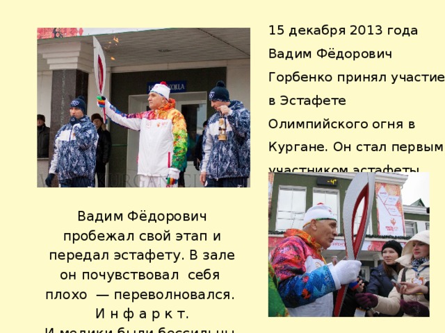 15 декабря 2013 года Вадим Фёдорович Горбенко принял участие в Эстафете Олимпийского огня в Кургане. Он стал первым участником эстафеты. Вадим Фёдорович пробежал свой этап и передал эстафету. В зале он почувствовал себя плохо — переволновался. И н ф а р к т. И медики были бессильны. 