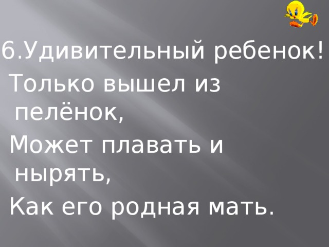 6.Удивительный ребенок!  Только вышел из пелёнок,  Может плавать и нырять,  Как его родная мать. 