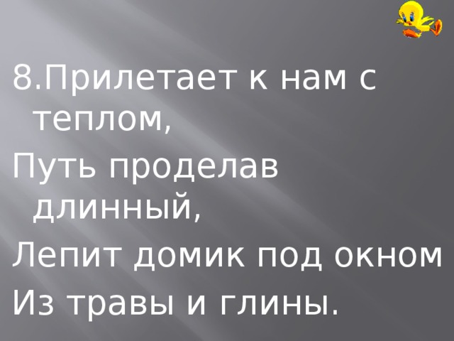 8.Прилетает к нам с теплом, Путь проделав длинный, Лепит домик под окном Из травы и глины. 