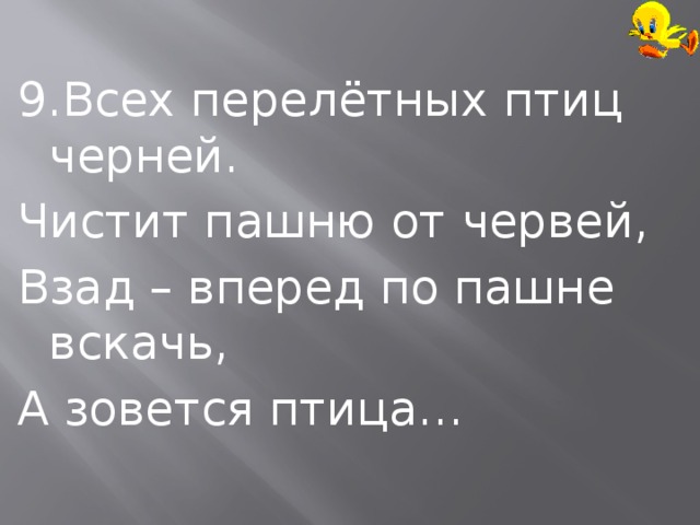 9.Всех перелётных птиц черней. Чистит пашню от червей, Взад – вперед по пашне вскачь, А зовется птица… 