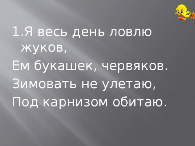 1.Я весь день ловлю жуков, Ем букашек, червяков. Зимовать не улетаю, Под карнизом обитаю. 