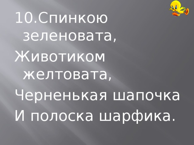 10.Спинкою зеленовата, Животиком желтовата, Черненькая шапочка И полоска шарфика. 
