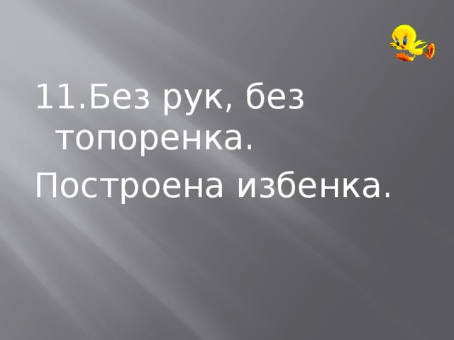 11.Без рук, без топоренка. Построена избенка. 