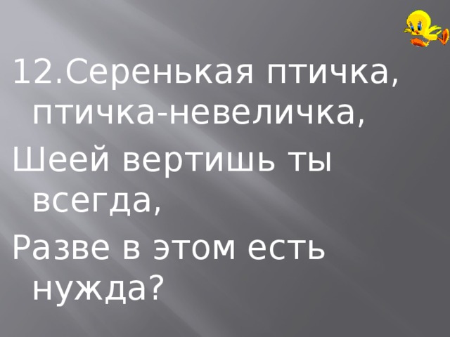 12.Серенькая птичка, птичка-невеличка, Шеей вертишь ты всегда, Разве в этом есть нужда? 