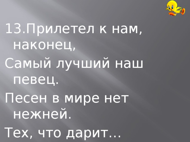 13.Прилетел к нам, наконец, Самый лучший наш певец. Песен в мире нет нежней. Тех, что дарит… 