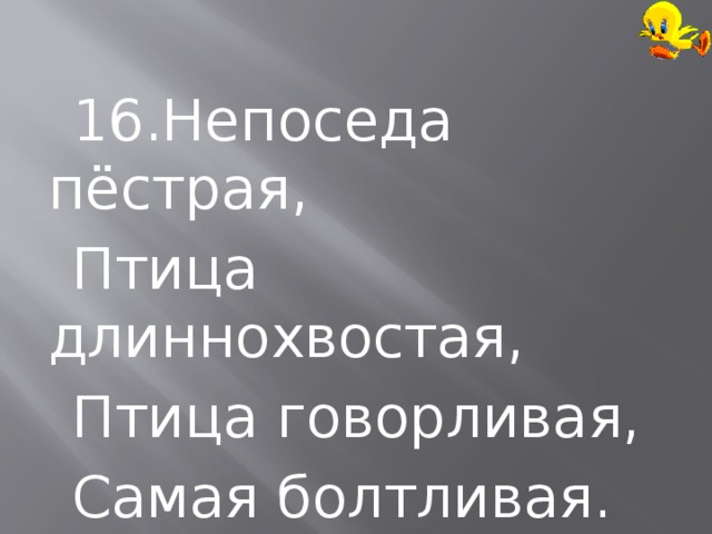  16.Непоседа пёстрая,  Птица длиннохвостая,  Птица говорливая,  Самая болтливая. 