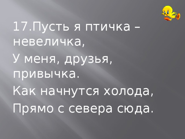  17.Пусть я птичка – невеличка,  У меня, друзья, привычка.  Как начнутся холода,  Прямо с севера сюда. 
