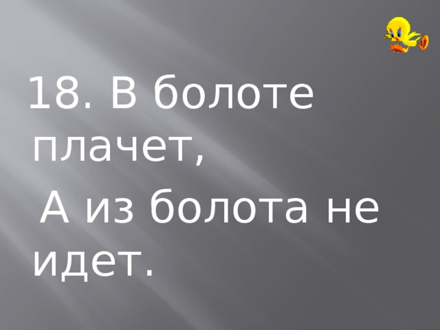  18. В болоте плачет,  А из болота не идет. 