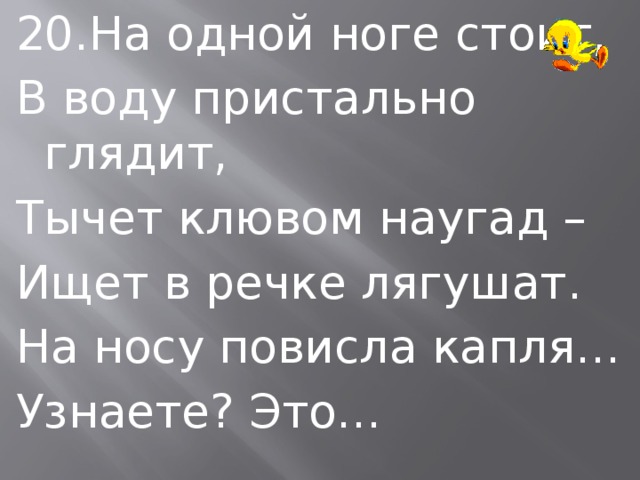 20.На одной ноге стоит, В воду пристально глядит, Тычет клювом наугад – Ищет в речке лягушат. На носу повисла капля… Узнаете? Это… 