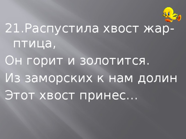 21.Распустила хвост жар-птица, Он горит и золотится. Из заморских к нам долин Этот хвост принес… 