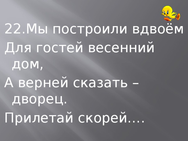22.Мы построили вдвоём Для гостей весенний дом, А верней сказать – дворец. Прилетай скорей…. 