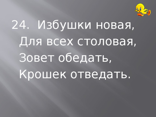  24. Избушки новая,  Для всех столовая,  Зовет обедать,  Крошек отведать. 