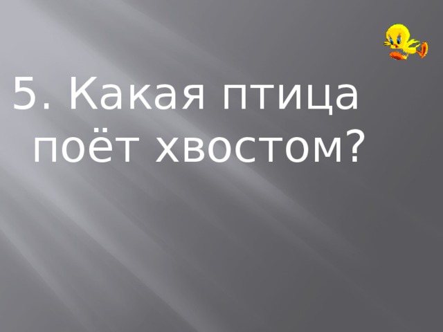 5. Какая птица поёт хвостом? 