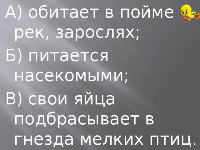 А) обитает в пойме рек, зарослях; Б) питается насекомыми; В) свои яйца подбрасывает в гнезда мелких птиц. 