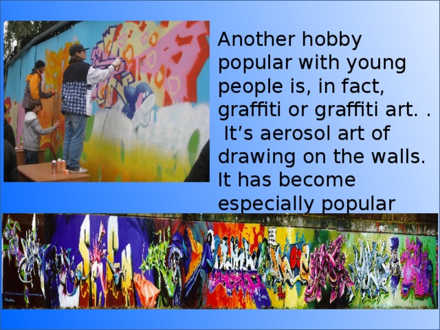 Another hobby popular with young people is, in fact, graffiti or graffiti art. . It’s aerosol art of drawing on the walls. It has become especially popular with young people. 