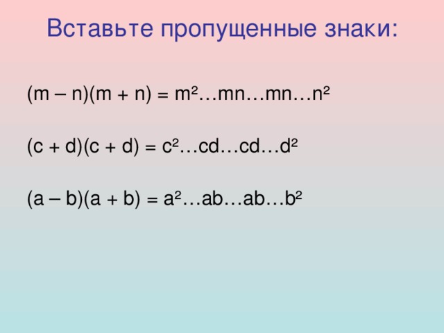 Вставьте  пропущенные  знаки :   (m – n)(m + n) = m ² …mn…mn…n ²   (c + d)(c + d) = c ² …cd…cd…d ²   (a – b)(a + b) = a ² …ab…ab…b ² 