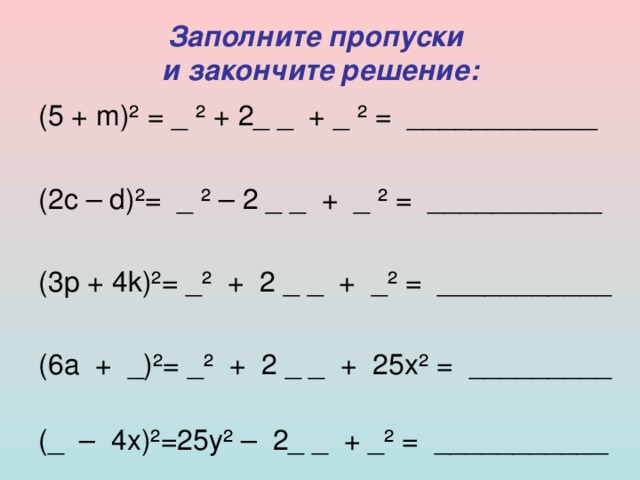 Заполните пропуски  и закончите решение: (5 + m) ² = _ ² + 2_ _  + _ ² =  ____________ (2c – d) ² =  _ ² – 2 _ _  +  _ ²  =  ___________ (3p + 4k) ² = _ ²  +  2 _ _  +  _ ² =  ___________ (6a  +  _) ² = _ ²  +  2 _ _  +  25x ² =  _________   (_  –  4x) ² =25y ² –  2_ _  + _ ² =  ___________ 