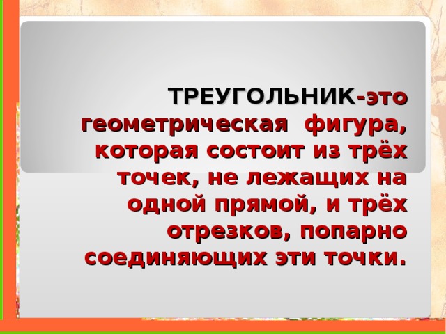 ТРЕУГОЛЬНИК - это геометрическая  фигура, которая состоит из трёх точек, не лежащих на одной прямой, и трёх отрезков, попарно соединяющих эти точки. 