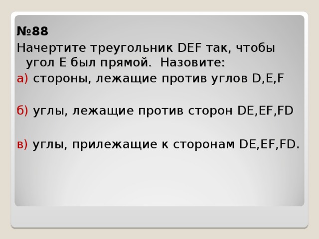 № 88 Начертите треугольник DEF так, чтобы угол Е был прямой. Назовите: а) стороны, лежащие против углов D, Е, F б) углы, лежащие против сторон DE,EF,FD в) углы, прилежащие к сторонам DE,EF,FD . 