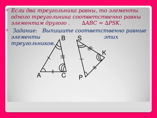 Если два треугольника равны, то элементы одного треугольника соответственно равны элементам другого . ∆ABC = ∆PSK .  Задание: Выпишите соответственно равные элементы этих треугольников. B S K A C P 