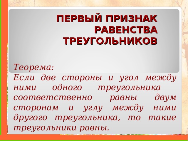 ПЕРВЫЙ ПРИЗНАК РАВЕНСТВА ТРЕУГОЛЬНИКОВ Теорема: Если две стороны и угол между ними одного треугольника соответственно равны двум сторонам и углу между ними другого треугольника, то такие треугольники равны. 