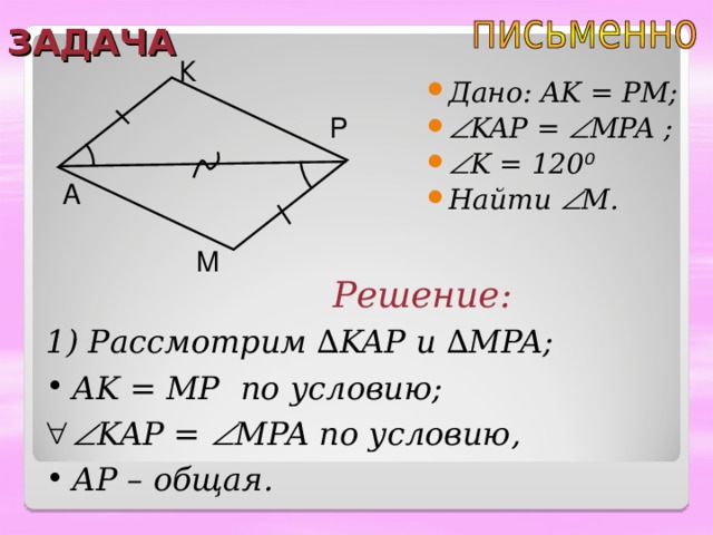 ЗАДАЧА К Дано: AK = PM;  KAP =  MPA ;   K = 120 ⁰ Найти  M . Р A М Решение: 1) Рассмотрим ∆ KAP и  ∆ MPA; AK = MP по условию;   KAP =  MPA по условию, AP – общая. 