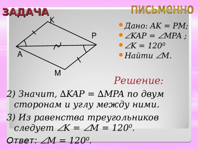 ЗАДАЧА К Дано: AK = PM;  KAP =  MPA ;   K = 120 ⁰ Найти  M . Р A М Решение: 2) Значит, ∆ KAP = ∆ MPA по двум сторонам и углу между ними. 3) Из равенства треугольников следует  K =  M  = 120 ⁰ . Ответ:   M  = 120 ⁰ . 