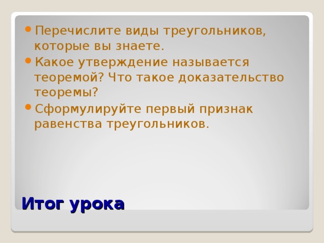 Перечислите виды треугольников, которые вы знаете. Какое утверждение называется теоремой? Что такое доказательство теоремы? Сформулируйте первый признак равенства треугольников. Итог урока  