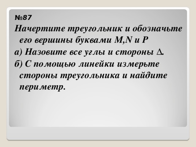 № 87 Начертите треугольник и обозначьте его вершины буквами М, N и P a) Назовите все углы и стороны ∆. б) С помощью линейки измерьте стороны треугольника и найдите периметр. 