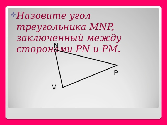 Назовите угол треугольника MNP, заключенный между сторонами Р N и РМ. N P M 