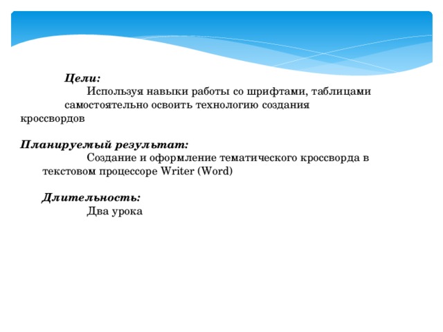   Цели:     Используя навыки работы со шрифтами, таблицами     самостоятельно освоить технологию создания     кроссвордов Планируемый результат:     Создание и оформление тематического кроссворда в     текстовом процессоре  Writer (Word)  Длительность:     Два урока 