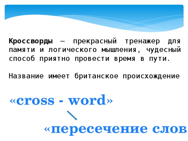 Кроссворды – прекрасный тренажер для памяти и логического мышления, чудесный способ приятно провести время в пути. Название имеет британское происхождение «cross - word» «пересечение слов» 