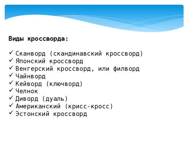 Виды кроссворда:  Сканворд (скандинавский кроссворд) Японский кроссворд Венгерский кроссворд, или филворд Чайнворд  Кейворд (ключворд)  Челнок  Диворд (дуаль) Американский (крисс-кросс) Эстонский кроссворд 