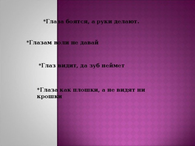 *Глаза боятся, а руки делают. *Глазам воли не давай *Глаз видит, да зуб неймет *Глаза как плошки, а не видят ни крошки 