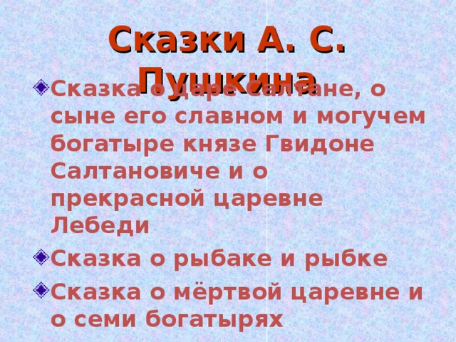 Сказки А. С. Пушкина Сказка о царе Салтане, о сыне его славном и могучем богатыре князе Гвидоне Салтановиче и о прекрасной царевне Лебеди Сказка о рыбаке и рыбке Сказка о мёртвой царевне и о семи богатырях Сказка о золотом Петушке Сказка о попе и о работнике его Балде  