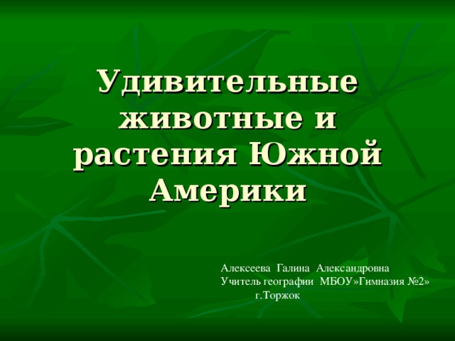 Удивительные животные и растения Южной Америки Алексеева Галина Александровна Учитель географии МБОУ»Гимназия №2»  г.Торжок 