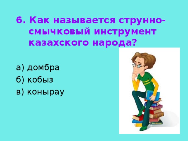 6. Как называется струнно-смычковый инструмент казахского народа?  а) домбра б) кобыз в) конырау 