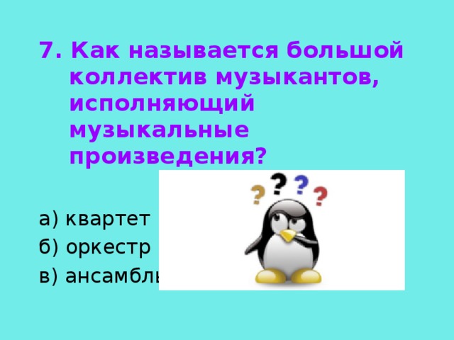 7. Как называется большой коллектив музыкантов, исполняющий музыкальные произведения?  а) квартет б) оркестр в) ансамбль 