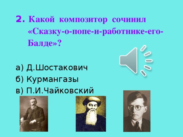 2. Какой композитор сочинил «Сказку-о-попе-и-работнике-его-Балде»?  а) Д.Шостакович б) Курмангазы в) П.И.Чайковский 