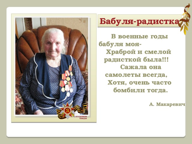 Бабуля-радистка В военные годы  бабуля моя- Храброй и смелой радисткой была!!!  Сажала она самолеты всегда, Хотя, очень часто  бомбили тогда.  А. Макаревич     