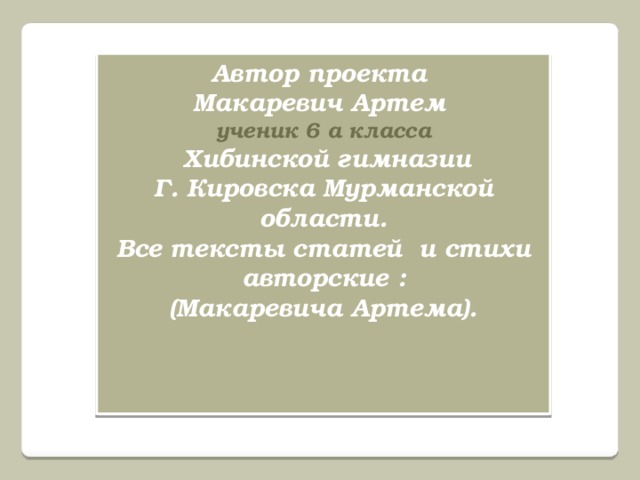 Автор проекта Макаревич Артем ученик 6 а класса  Хибинской гимназии Г. Кировска Мурманской области. Все тексты статей и стихи авторские : (Макаревича Артема).       