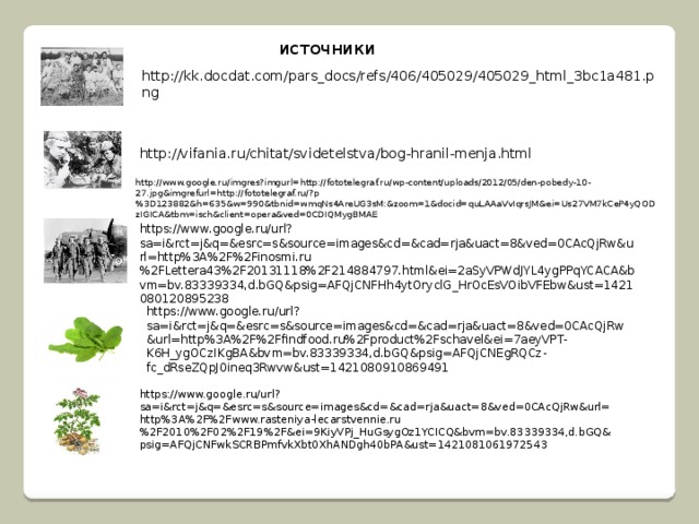 источники http://kk.docdat.com/pars_docs/refs/406/405029/405029_html_3bc1a481.png http://vifania.ru/chitat/svidetelstva/bog-hranil-menja.html http://www.google.ru/imgres?imgurl=http://fototelegraf.ru/wp-content/uploads/2012/05/den-pobedy-10-27.jpg&imgrefurl=http://fototelegraf.ru/?p%3D123882&h=635&w=990&tbnid=wmqNs4AreUG3sM:&zoom=1&docid=quLAAaVvIqrsJM&ei=Us27VM7kCeP4yQODzIGICA&tbm=isch&client=opera&ved=0CDIQMygBMAE https://www.google.ru/url?sa=i&rct=j&q=&esrc=s&source=images&cd=&cad=rja&uact=8&ved=0CAcQjRw&url=http%3A%2F%2Finosmi.ru%2FLettera43%2F20131118%2F214884797.html&ei=2aSyVPWdJYL4ygPPqYCACA&bvm=bv.83339334,d.bGQ&psig=AFQjCNFHh4ytOryclG_HrOcEsVOibVFEbw&ust=1421080120895238 https://www.google.ru/url?sa=i&rct=j&q=&esrc=s&source=images&cd=&cad=rja&uact=8&ved=0CAcQjRw&url=http%3A%2F%2Ffindfood.ru%2Fproduct%2Fschavel&ei=7aeyVPT-K6H_ygOCzIKgBA&bvm=bv.83339334,d.bGQ&psig=AFQjCNEgRQCz-fc_dRseZQpJ0ineq3Rwvw&ust=1421080910869491 https://www.google.ru/url?sa=i&rct=j&q=&esrc=s&source=images&cd=&cad=rja&uact=8&ved=0CAcQjRw&url=http%3A%2F%2Fwww.rasteniya-lecarstvennie.ru%2F2010%2F02%2F19%2F&ei=9KiyVPj_HuGsygOz1YCICQ&bvm=bv.83339334,d.bGQ&psig=AFQjCNFwkSCRBPmfvkXbt0XhANDgh40bPA&ust=1421081061972543 