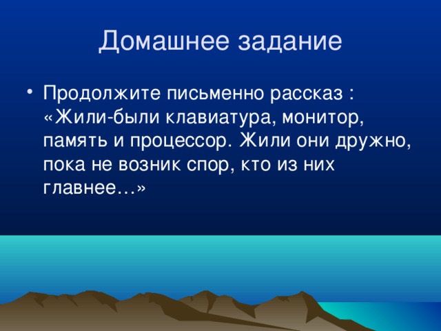 Домашнее задание Продолжите письменно рассказ : «Жили-были клавиатура, монитор, память и процессор. Жили они дружно, пока не возник спор, кто из них главнее…» 