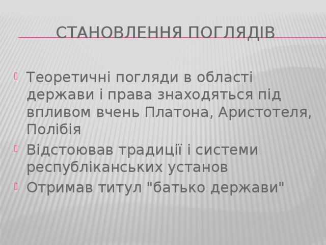 Становлення поглядів Теоретичні погляди в області держави і права знаходяться під впливом вчень Платона, Аристотеля, Полібія Відстоював традиції і системи республіканських установ Отримав титул 